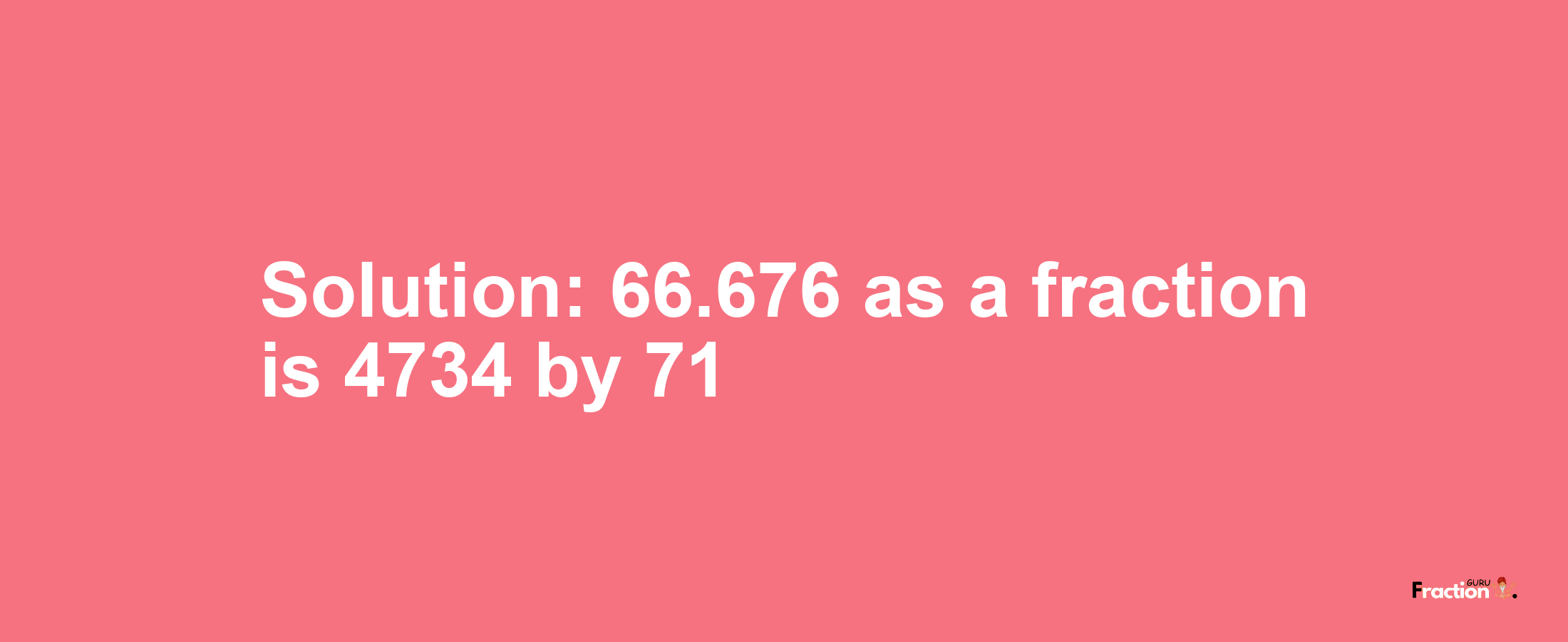 Solution:66.676 as a fraction is 4734/71